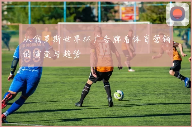 从俄罗斯世界杯广告牌看体育营销的演变与趋势