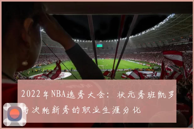2022年NBA选秀大会：状元秀班凯罗与次轮新秀的职业生涯分化