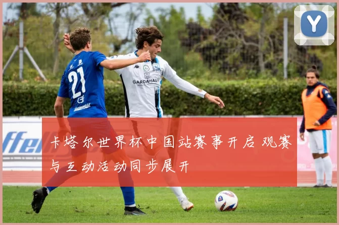 卡塔尔世界杯中国站赛事开启 观赛与互动活动同步展开