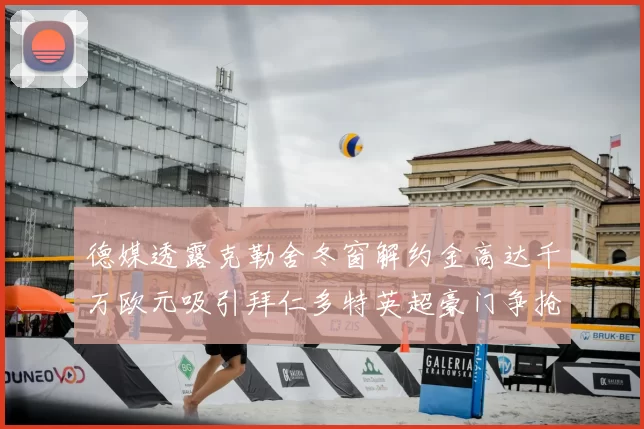 德媒透露克勒舍冬窗解约金高达千万欧元吸引拜仁多特英超豪门争抢