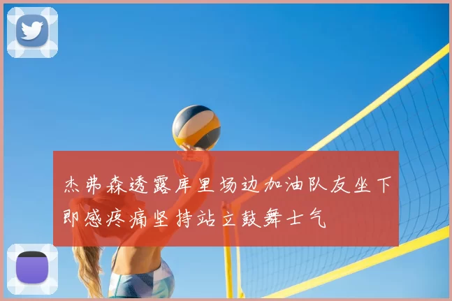 杰弗森透露库里场边加油队友坐下即感疼痛坚持站立鼓舞士气