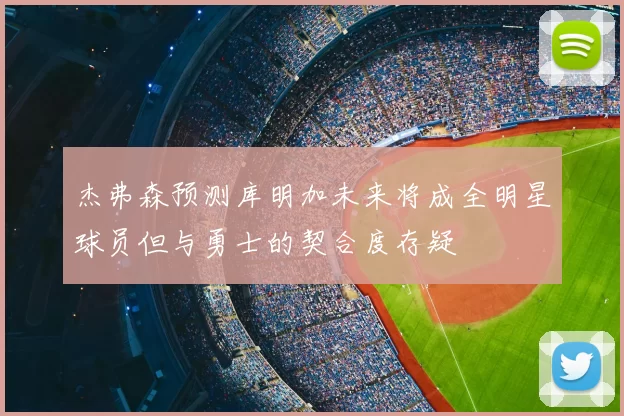 杰弗森预测库明加未来将成全明星球员但与勇士的契合度存疑