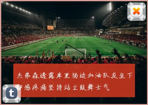 杰弗森透露库里场边加油队友坐下即感疼痛坚持站立鼓舞士气