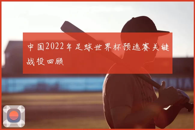 中国2022年足球世界杯预选赛关键战役回顾
