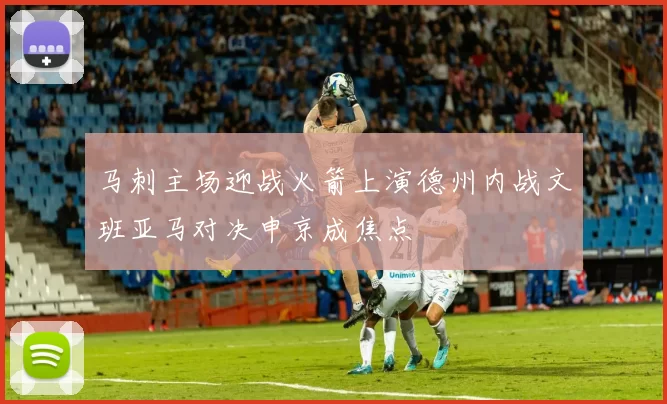 马刺主场迎战火箭上演德州内战文班亚马对决申京成焦点