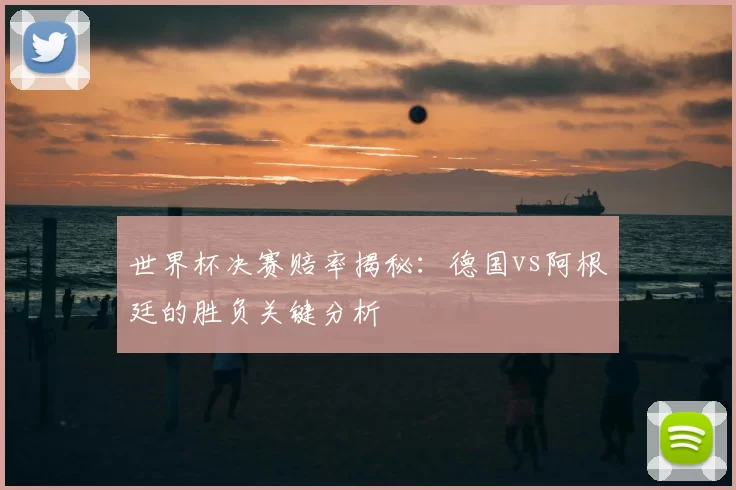 世界杯决赛赔率揭秘：德国vs阿根廷的胜负关键分析