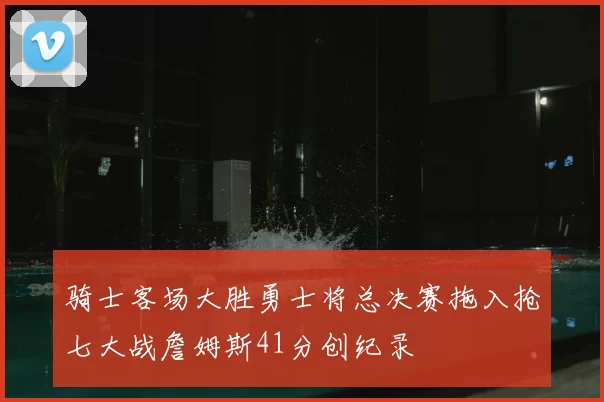 骑士客场大胜勇士将总决赛拖入抢七大战詹姆斯41分创纪录