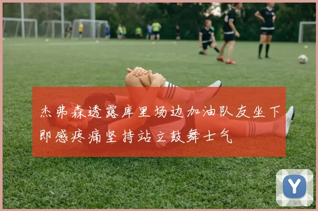 杰弗森透露库里场边加油队友坐下即感疼痛坚持站立鼓舞士气