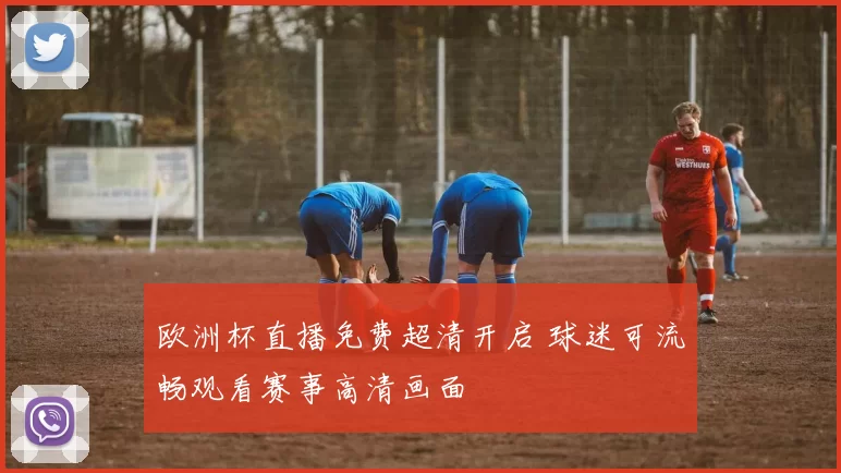 欧洲杯直播免费超清开启 球迷可流畅观看赛事高清画面