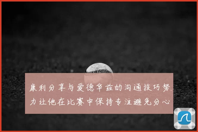 康利分享与爱德华兹的沟通技巧努力让他在比赛中保持专注避免分心