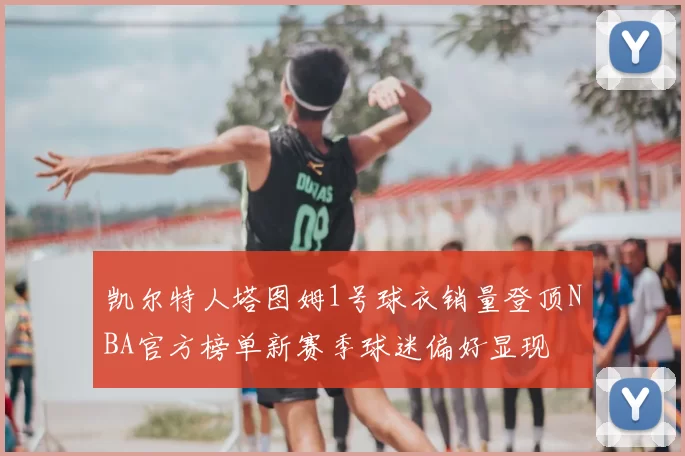凯尔特人塔图姆1号球衣销量登顶NBA官方榜单新赛季球迷偏好显现