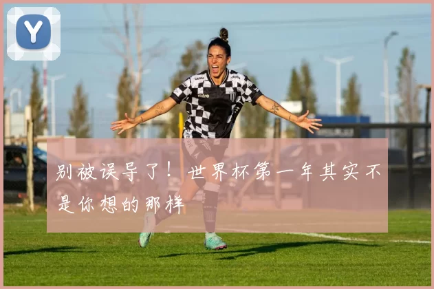 别被误导了！世界杯第一年其实不是你想的那样
