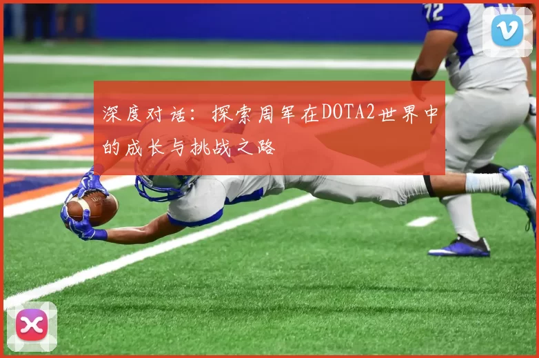 深度对话：探索周军在DOTA2世界中的成长与挑战之路