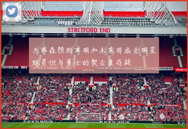 杰弗森预测库明加未来将成全明星球员但与勇士的契合度存疑