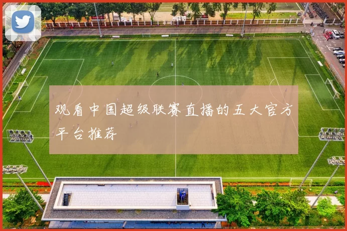 观看中国超级联赛直播的五大官方平台推荐