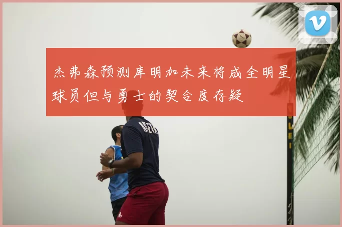 杰弗森预测库明加未来将成全明星球员但与勇士的契合度存疑