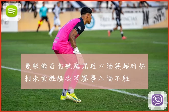曼联能否打破魔咒近六场英超对热刺未尝胜绩各项赛事八场不胜