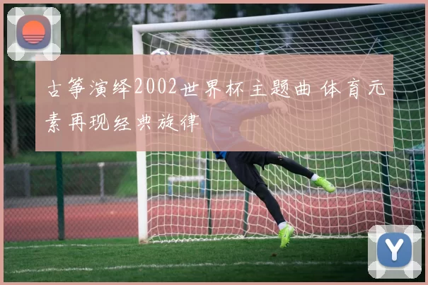 古筝演绎2002世界杯主题曲 体育元素再现经典旋律