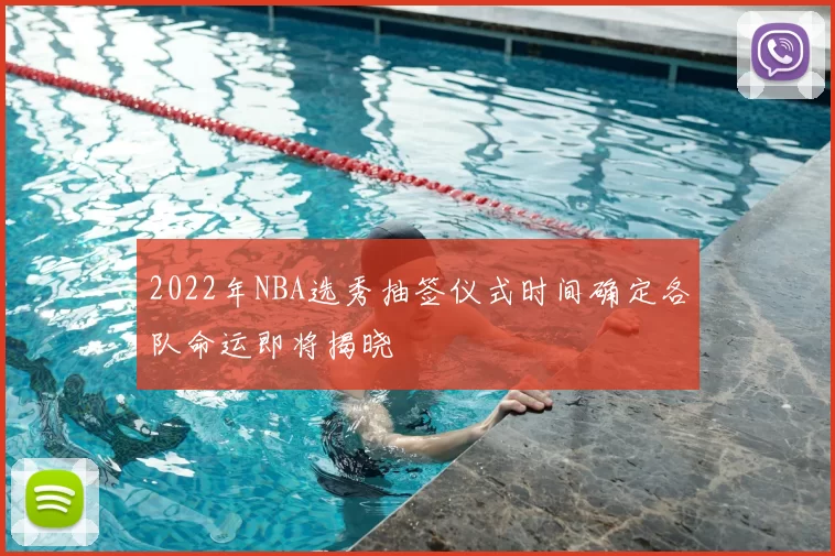 2022年NBA选秀抽签仪式时间确定各队命运即将揭晓