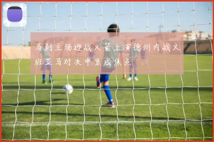马刺主场迎战火箭上演德州内战文班亚马对决申京成焦点