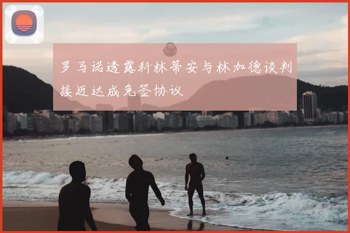 罗马诺透露科林蒂安与林加德谈判接近达成免签协议