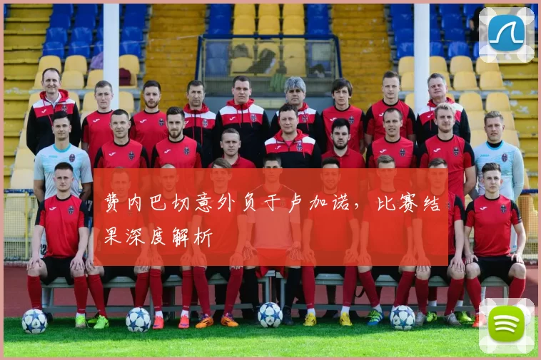 费内巴切意外负于卢加诺，比赛结果深度解析