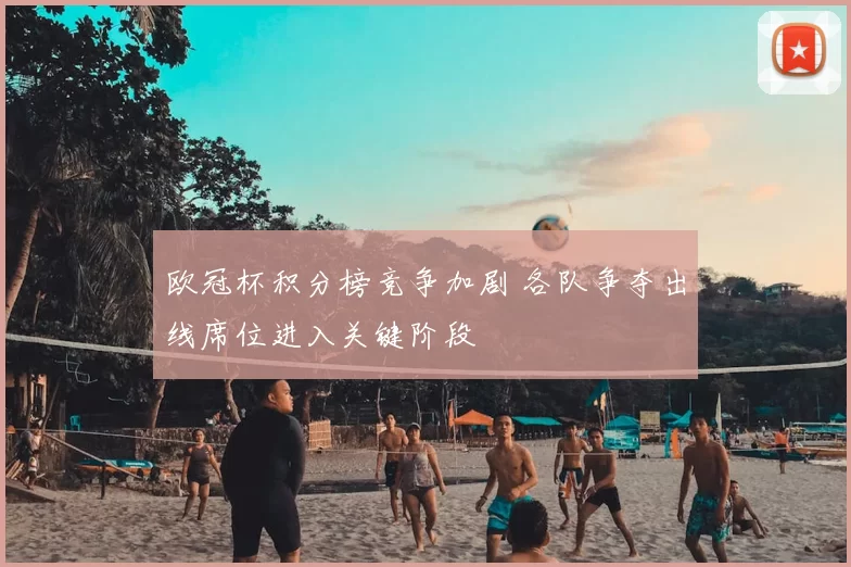 欧冠杯积分榜竞争加剧 各队争夺出线席位进入关键阶段