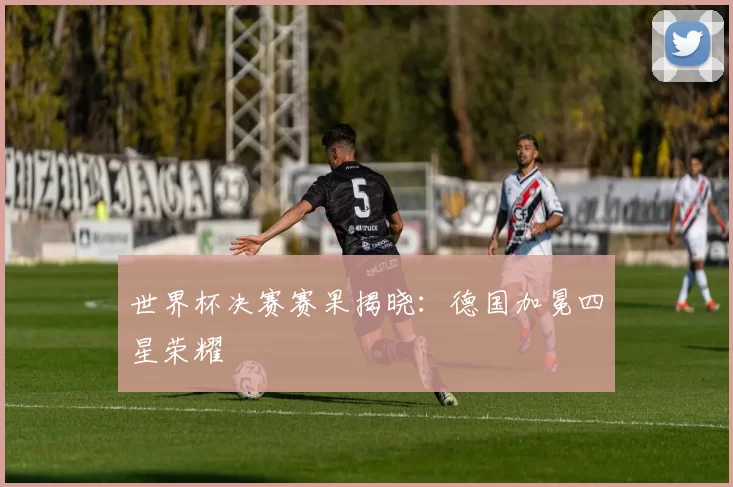 世界杯决赛赛果揭晓：德国加冕四星荣耀