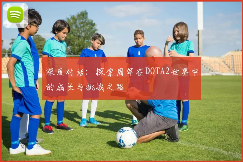 深度对话：探索周军在DOTA2世界中的成长与挑战之路