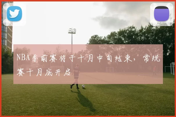 NBA季前赛将于十月中旬结束，常规赛十月底开启