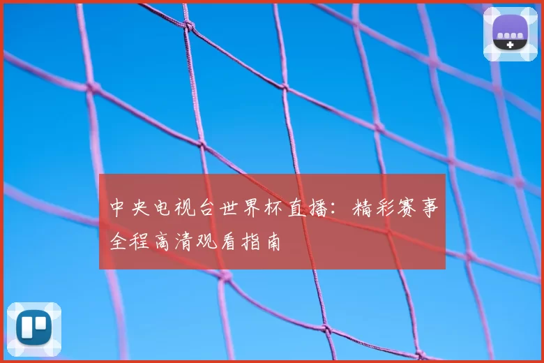 中央电视台世界杯直播：精彩赛事全程高清观看指南