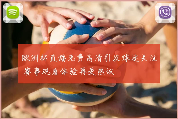 欧洲杯直播免费高清引发球迷关注 赛事观看体验再受热议
