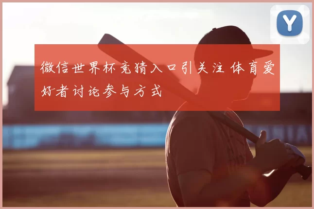 微信世界杯竞猜入口引关注 体育爱好者讨论参与方式