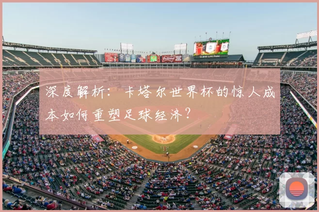 深度解析：卡塔尔世界杯的惊人成本如何重塑足球经济？