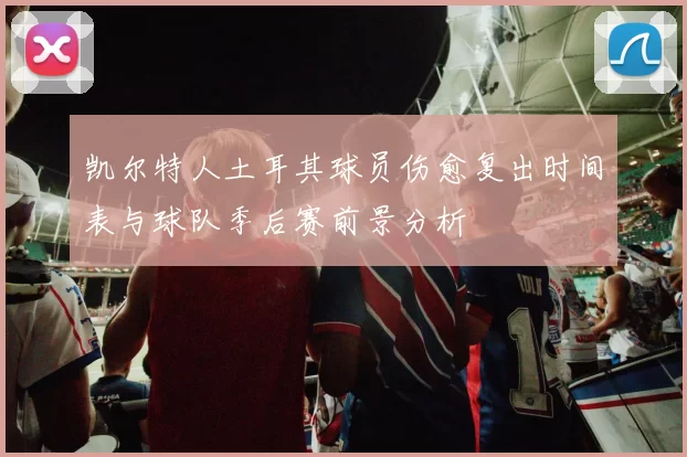 凯尔特人土耳其球员伤愈复出时间表与球队季后赛前景分析
