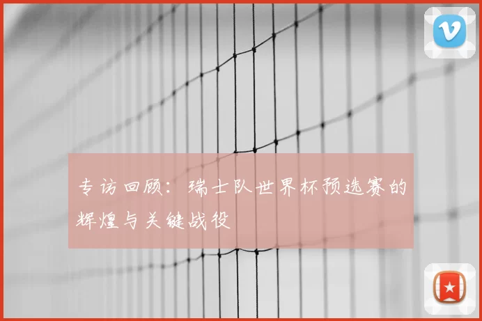 专访回顾：瑞士队世界杯预选赛的辉煌与关键战役