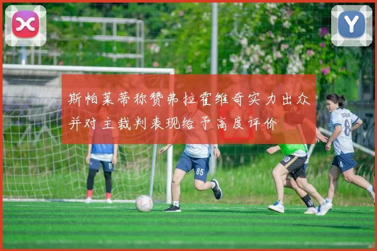 斯帕莱蒂称赞弗拉霍维奇实力出众并对主裁判表现给予高度评价