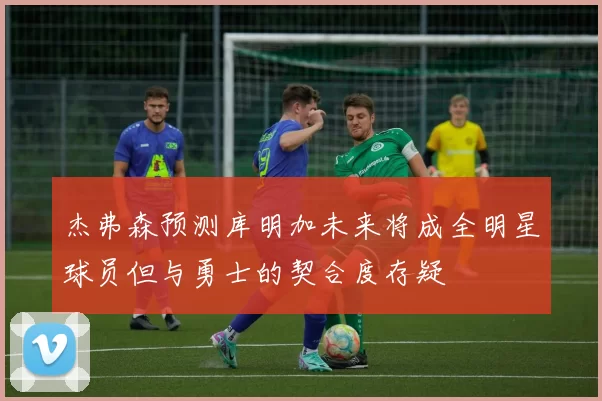 杰弗森预测库明加未来将成全明星球员但与勇士的契合度存疑