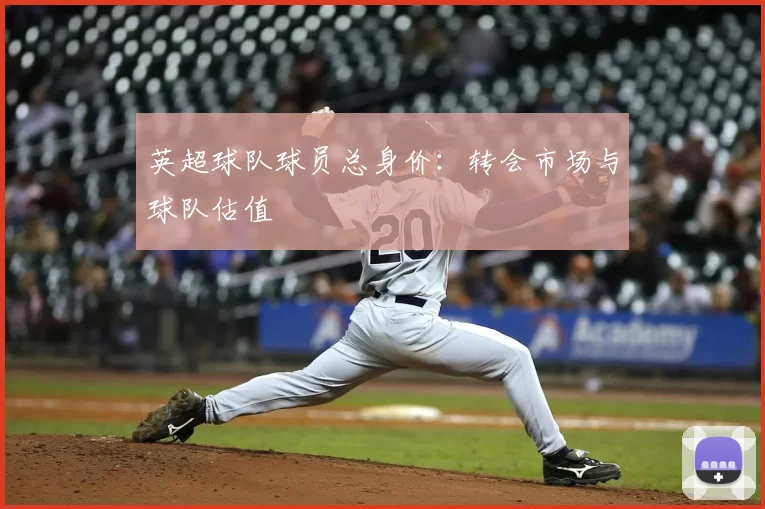 英超球队球员总身价:转会市场与球队估值