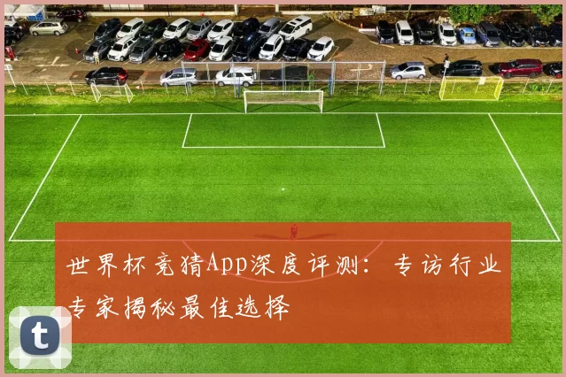 世界杯竞猜App深度评测：专访行业专家揭秘最佳选择