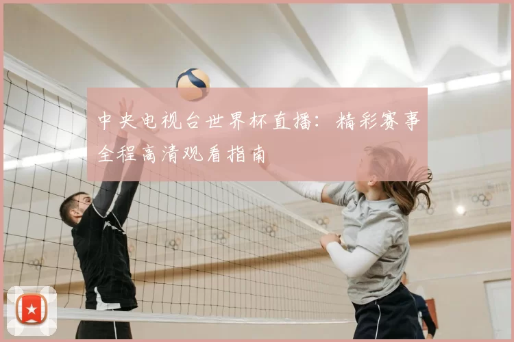 中央电视台世界杯直播：精彩赛事全程高清观看指南