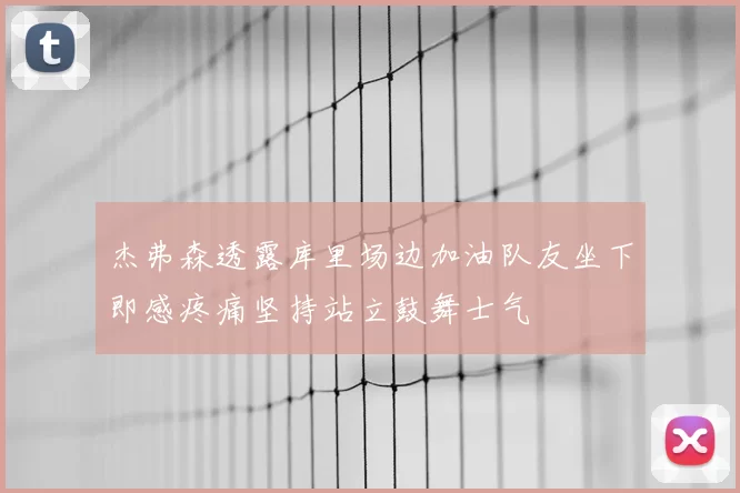杰弗森透露库里场边加油队友坐下即感疼痛坚持站立鼓舞士气