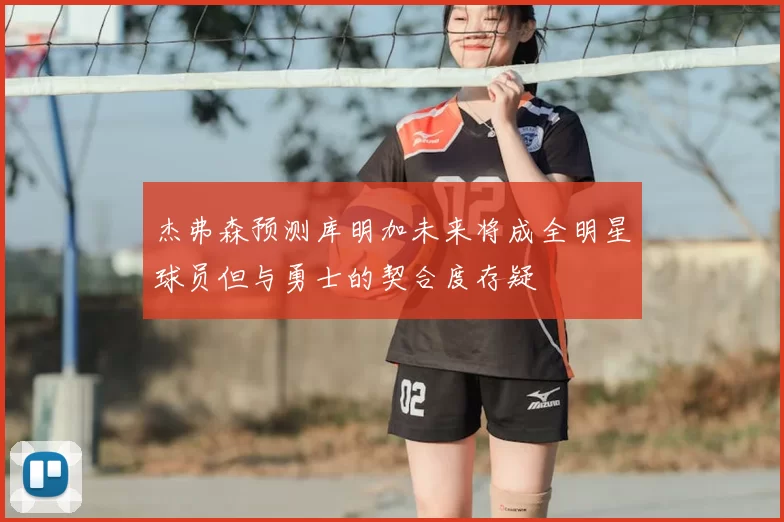 杰弗森预测库明加未来将成全明星球员但与勇士的契合度存疑