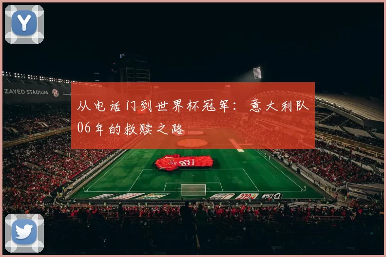 从电话门到世界杯冠军：意大利队06年的救赎之路