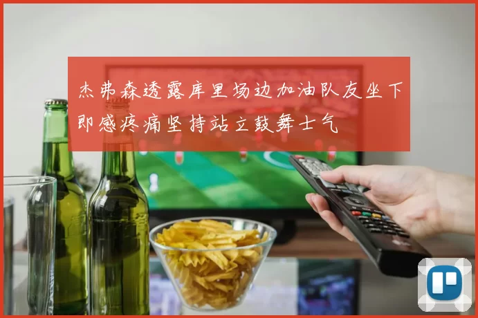 杰弗森透露库里场边加油队友坐下即感疼痛坚持站立鼓舞士气