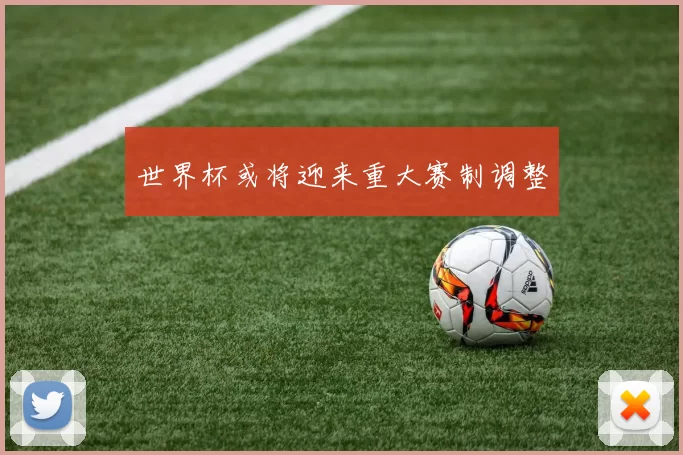 世界杯或将迎来重大赛制调整