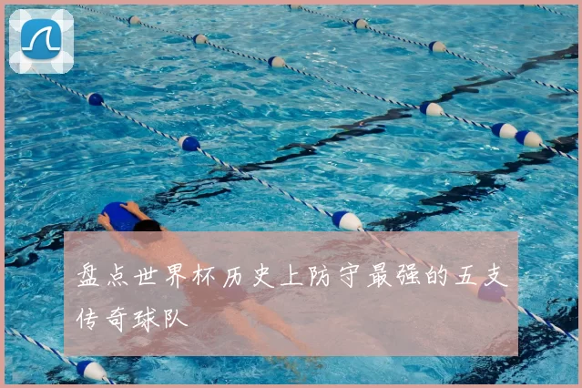 盘点世界杯历史上防守最强的五支传奇球队