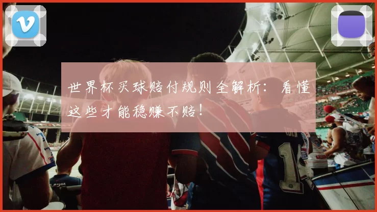 世界杯买球赔付规则全解析：看懂这些才能稳赚不赔！