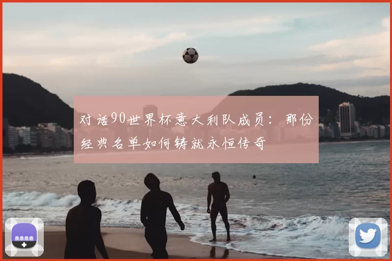 对话90世界杯意大利队成员：那份经典名单如何铸就永恒传奇