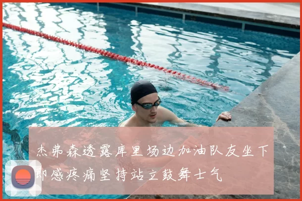 杰弗森透露库里场边加油队友坐下即感疼痛坚持站立鼓舞士气